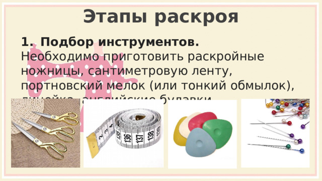 Этапы раскроя Подбор инструментов. Необходимо приготовить раскройные ножницы, сантиметровую ленту, портновский мелок (или тонкий обмылок), линейка, английские булавки. 