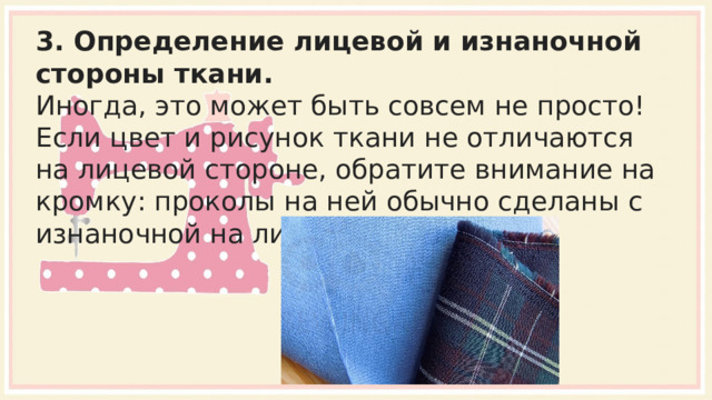 3. Определение лицевой и изнаночной стороны ткани. Иногда, это может быть совсем не просто! Если цвет и рисунок ткани не отличаются на лицевой стороне, обратите внимание на кромку: проколы на ней обычно сделаны с изнаночной на лицевую сторону. 