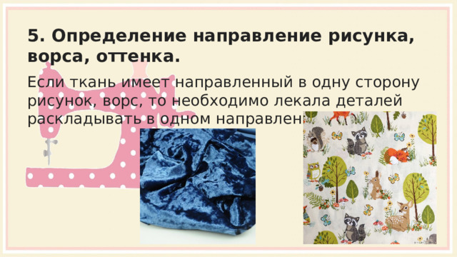5. Определение направление рисунка, ворса, оттенка. Если ткань имеет направленный в одну сторону рисунок, ворс, то необходимо лекала деталей раскладывать в одном направлении, 