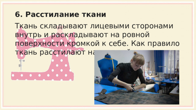 6. Расстилание ткани Ткань складывают лицевыми сторонами внутрь и раскладывают на ровной поверхности кромкой к себе. Как правило ткань расстилают на раскройном столе. 