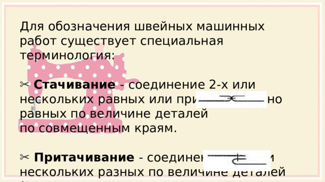 Для обозначения швейных машинных работ существует специальная терминология: ✂ Стачивание - соединение 2-х или нескольких равных или приблизительно равных по величине деталей по совмещенным краям. ✂  Притачивание - соединение 2-х или нескольких разных по величине деталей (например: кокетку, пояс, манжету к основной детали). 