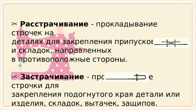 ✂ Расстрачивание - прокладывание строчек на  деталях для закрепления припусков шва и складок, направленных в противоположные стороны. ✂  Застрачивание - прокладывание строчки для  закрепления подогнутого края детали или изделия, складок, вытачек, защипов. 