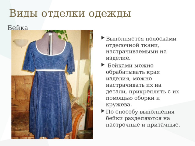 Виды отделки одежды Бейка   Выполняется полосками отделочной ткани, настрачиваемыми на изделие.  Бейками можно обрабатывать края изделия, можно настрачивать их на детали, прикреплять с их помощью оборки и кружева. По способу выполнения бейки разделяются на настрочные и притачные. 