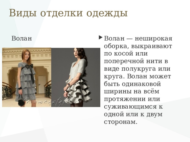 Виды отделки одежды Волан   Волан — неширокая оборка, выкраивают по косой или поперечной нити в виде полукруга или круга. Волан может быть одинаковой ширины на всём протяжении или суживающимся к одной или к двум сторонам. 