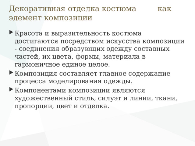 Декоративная отделка костюма как элемент композиции Красота и выразительность костюма достигаются посредством искусства композиции - соединения образующих одежду составных частей, их цвета, формы, материала в гармоничное единое целое. Композиция составляет главное содержание процесса моделирования одежды. Компонентами композиции являются художественный стиль, силуэт и линии, ткани, пропорции, цвет и отделка. 