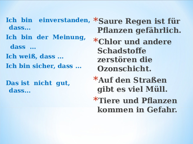 Ich  bin   einverstanden, dass…             Ich  bin  der  Meinung,    dass  …                 Ich weiß, das s … Ich bin sicher,  dass …                      Das ist  nicht  gut, dass… Saure Regen ist für Pflanzen gefährlich. Chlor und andere Schadstoffe zerstören die Ozonschicht. Auf den Straßen gibt es viel Müll. Tiere und Pflanzen kommen in Gefahr.  