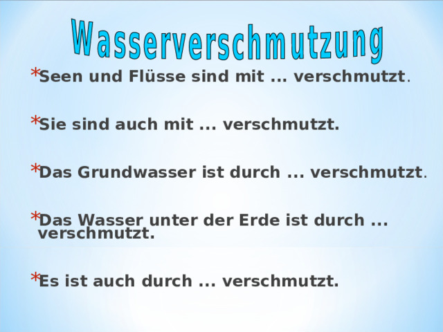 Seen und Flüsse sind mit ... verschmutzt .  Sie sind auch mit ... verschmutzt.  Das Grundwasser ist durch ... verschmutzt .  Das Wasser unter der Erde ist durch ... verschmutzt.  Es ist auch durch ... verschmutzt. 