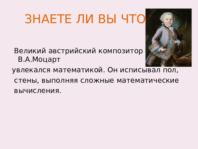  ЗНАЕТЕ ЛИ ВЫ ЧТО…  Великий австрийский композитор В.А.Моцарт увлекался математикой. Он исписывал пол,  стены, выполняя сложные математические  вычисления. 