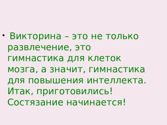  Викторина – это не только развлечение, это гимнастика для клеток мозга, а значит, гимнастика для повышения интеллекта. Итак, приготовились! Состязание начинается! 