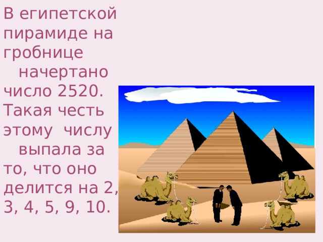 В египетской пирамиде на гробнице  начертано число 2520. Такая честь этому числу  выпала за то, что оно делится на 2, 3, 4, 5, 9, 10. 
