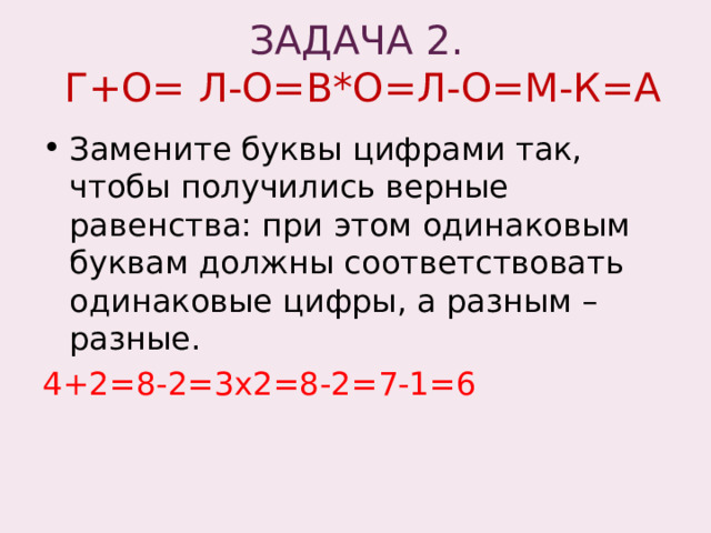 ЗАДАЧА 2.  Г+О= Л-О=В*О=Л-О=М-К=А   Замените буквы цифрами так, чтобы получились верные равенства: при этом одинаковым буквам должны соответствовать одинаковые цифры, а разным – разные. 4+2=8-2=3х2=8-2=7-1=6 