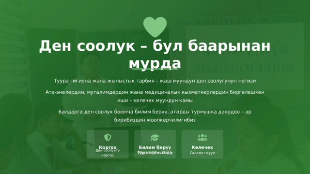  Ден соолук – бул баарынан мурда Туура гигиена жана жыныстык тарбия – жаш муундун ден соолугунун негизи Ата-энелердин, мугалимдердин жана медициналык кызматкерлердин биргелешкен иши – келечек муундун камы Балдарга ден соолук боюнча билим берүү, аларды турмушка даярдоо – ар бирибиздин жоопкерчилигибиз Коргоо Билим берүү Келечек Рахмат! • 2025 Туура тарбия берүү Саламат муун Ден соолукту коргоо 
