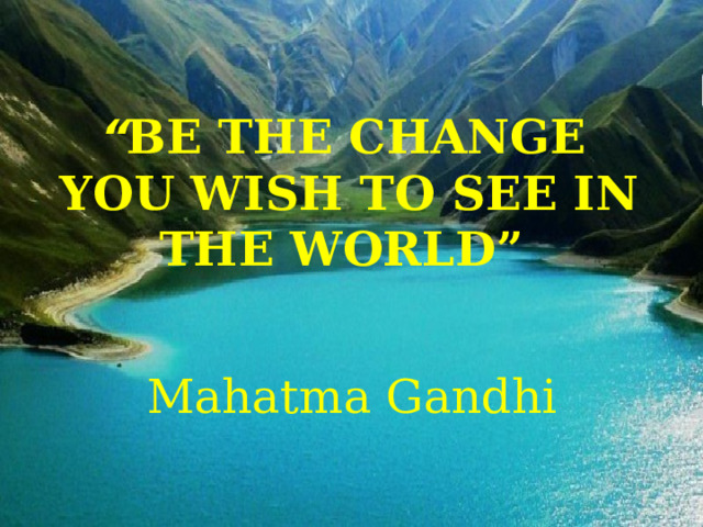 “ Be the change  you wish to see in the world”    Mahatma Gandhi 