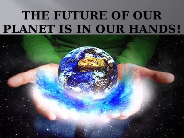 THE FUTURE OF OUR PLANET IS IN OUR HANDS ! 