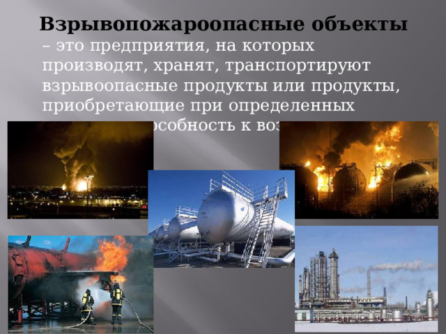  Взрывопожароопасные объекты – это предприятия, на которых производят, хранят, транспортируют взрывоопасные продукты или продукты, приобретающие при определенных условиях способность к возгоранию или взрыву. 