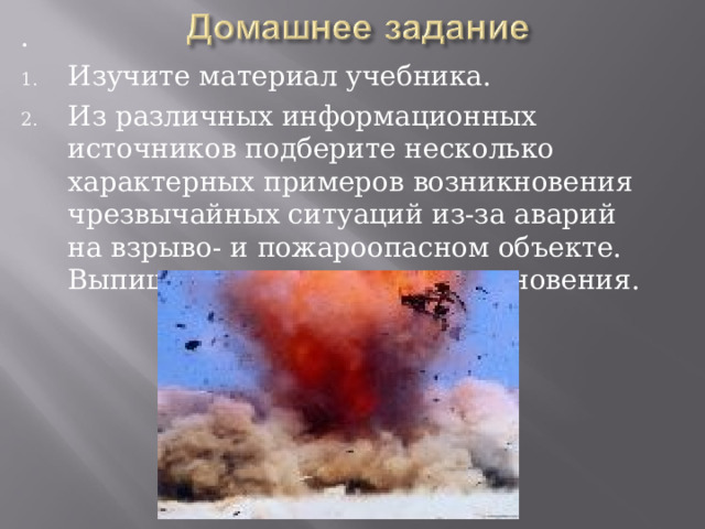 . Изучите материал учебника. Из различных информационных источников подберите несколько характерных примеров возникновения чрезвычайных ситуаций из-за аварий на взрыво- и пожароопасном объекте. Выпишите причины их возникновения. 