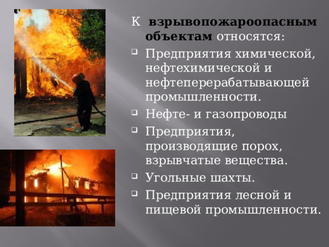 К взрывопожароопасным объектам относятся: Предприятия химической, нефтехимической и нефтеперерабатывающей промышленности. Нефте- и газопроводы Предприятия, производящие порох, взрывчатые вещества. Угольные шахты. Предприятия лесной и пищевой промышленности. 