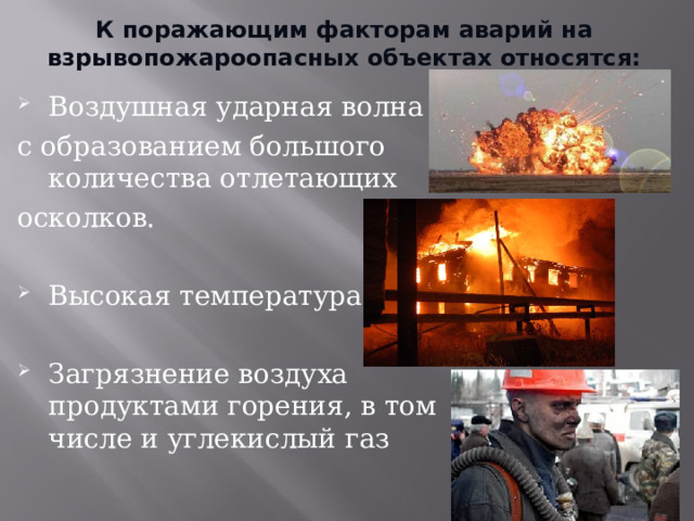 К поражающим факторам аварий на взрывопожароопасных объектах относятся: Воздушная ударная волна с образованием большого количества отлетающих осколков. Высокая температура.  Загрязнение воздуха продуктами горения, в том числе и углекислый газ 
