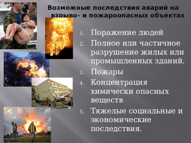 Возможные последствия аварий на взрыво- и пожароопасных объектах : Поражение людей Полное или частичное разрушение жилых или промышленных зданий. Пожары Концентрация химически опасных веществ Тяжелые социальные и экономические последствия. 
