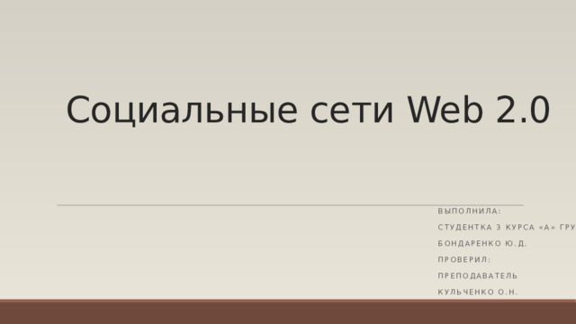 Социальные сети Web 2.0 Выполнила: студентка 3 курса «А» группы Бондаренко Ю.Д. Проверил: преподаватель Кульченко О.Н.   