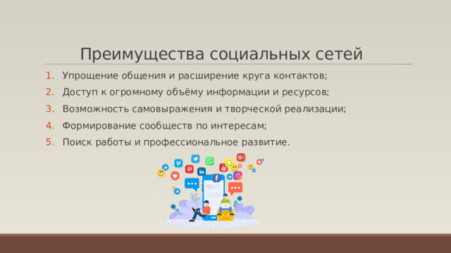 Преимущества социальных сетей   Упрощение общения и расширение круга контактов; Доступ к огромному объёму информации и ресурсов; Возможность самовыражения и творческой реализации; Формирование сообществ по интересам; Поиск работы и профессиональное развитие. 