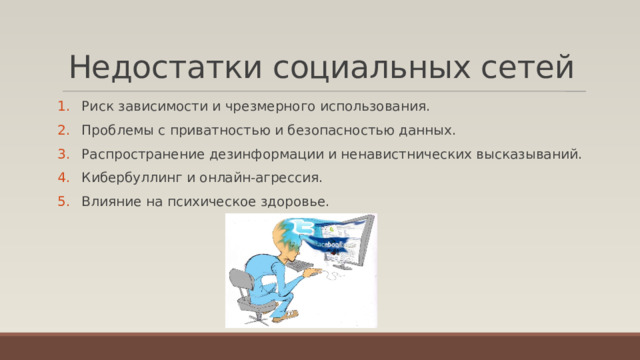Недостатки социальных сетей   Риск зависимости и чрезмерного использования. Проблемы с приватностью и безопасностью данных. Распространение дезинформации и ненавистнических высказываний. Кибербуллинг и онлайн-агрессия. Влияние на психическое здоровье. 