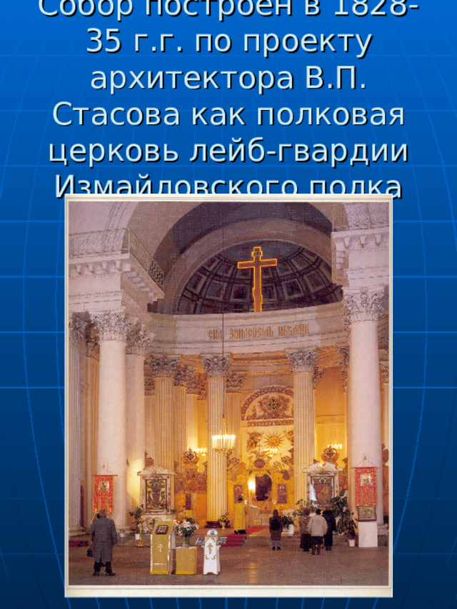  Собор построен в 1828-35 г.г. по проекту архитектора В.П. Стасова как полковая церковь лейб-гвардии Измайловского полка 