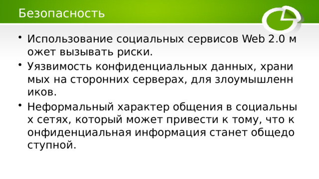 Безопасность Использование социальных сервисов Web 2.0 может вызывать риски. Уязвимость конфиденциальных данных, хранимых на сторонних серверах, для злоумышленников. Неформальный характер общения в социальных сетях, который может привести к тому, что конфиденциальная информация станет общедоступной. 
