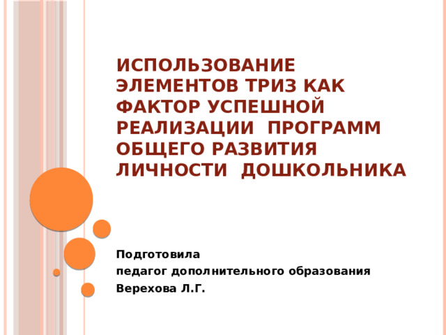 Использование элементов ТРИЗ как фактор успешной реализации программ общего развития личности дошкольника Подготовила педагог дополнительного образования Верехова Л.Г. 