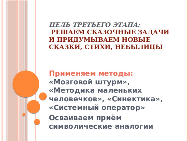 Цель третьего этапа:    решаем сказочные задачи и придумываем новые сказки, стихи, небылицы   Применяем методы: «Мозговой штурм», «Методика маленьких человечков», «Синектика», «Системный оператор» Осваиваем приём символические аналогии 