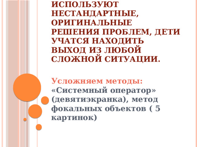 Цель четвёртого этапа:  применение полученных знаний, используют нестандартные, оригинальные решения проблем, дети учатся находить выход из любой сложной ситуации.   Усложняем методы: «Системный оператор» (девятиэкранка), метод фокальных объектов ( 5 картинок) 