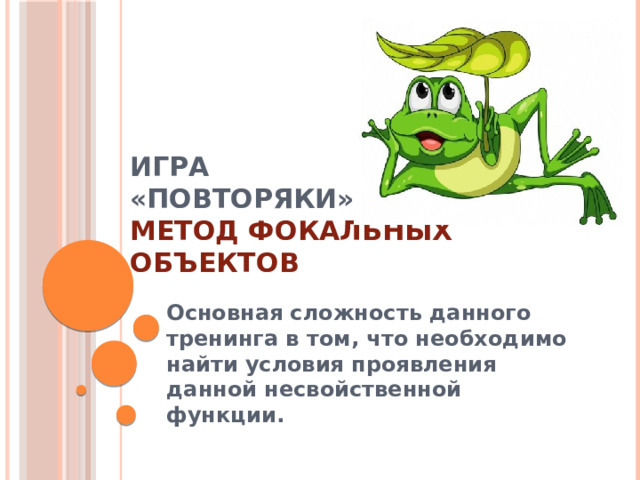 ИГРА  «ПОВТОРЯКИ»  Метод фокальных объектов Основная сложность данного тренинга в том, что необходимо найти условия проявления данной несвойственной функции.    