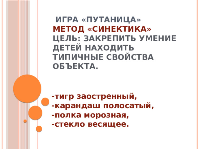   ИГРА «Путаница»  МЕТОД «Синектика»  Цель: Закрепить умение детей находить типичные свойства объекта.     -тигр заостренный,  -карандаш полосатый,  -полка морозная,  -стекло весящее.   