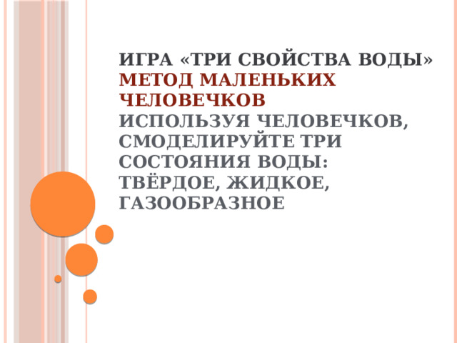 Игра «Три свойства воды»  Метод Маленьких человечков  Используя человечков, смоделируйте три состояния воды: твёрдое, жидкое, газообразное 