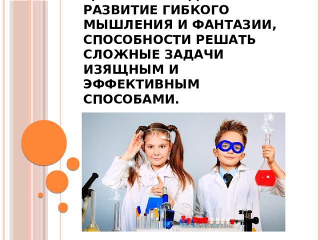 Цель ТРИЗ-педагогики — развитие гибкого мышления и фантазии, способности решать сложные задачи изящным и эффективным способами.   