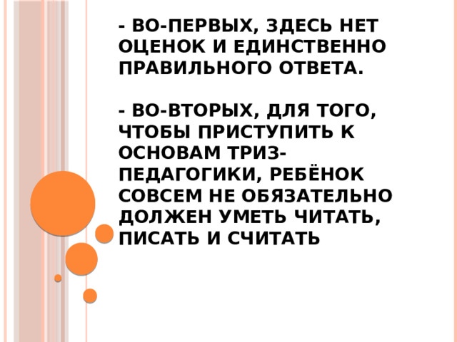 - Во-первых, здесь нет оценок и единственно правильного ответа.   - Во-вторых, для того, чтобы приступить к основам ТРИЗ-педагогики, ребёнок совсем не обязательно должен уметь читать, писать и считать 