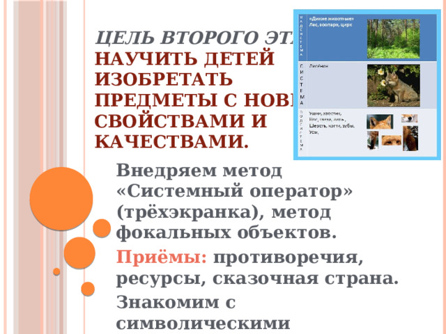 Цель второго этапа:  научить детей  изобретать  предметы с новыми  свойствами и  качествами.    Внедряем метод «Системный оператор» (трёхэкранка), метод фокальных объектов. Приёмы: противоречия, ресурсы, сказочная страна. Знакомим с символическими аналогиями   