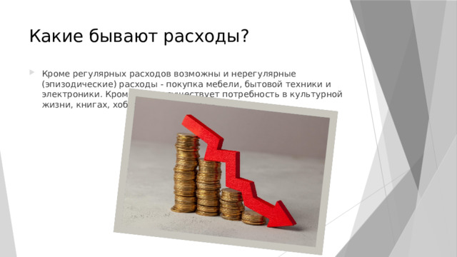 Какие бывают расходы? Кроме регулярных расходов возможны и нерегулярные (эпизодические) расходы - покупка мебели, бытовой техники и электроники. Кроме этого. существует потребность в культурной жизни, книгах, хобби, развлечениях и т.п. 