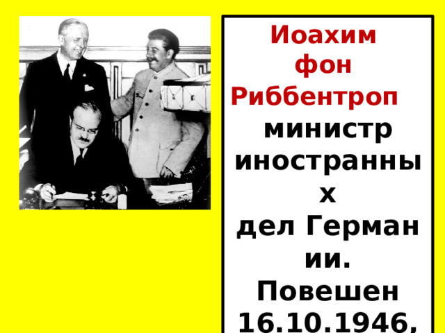 Иоахим фон Риббентроп    министр иностранных дел Германии. Повешен 16.10.1946, Нюрнберг. 