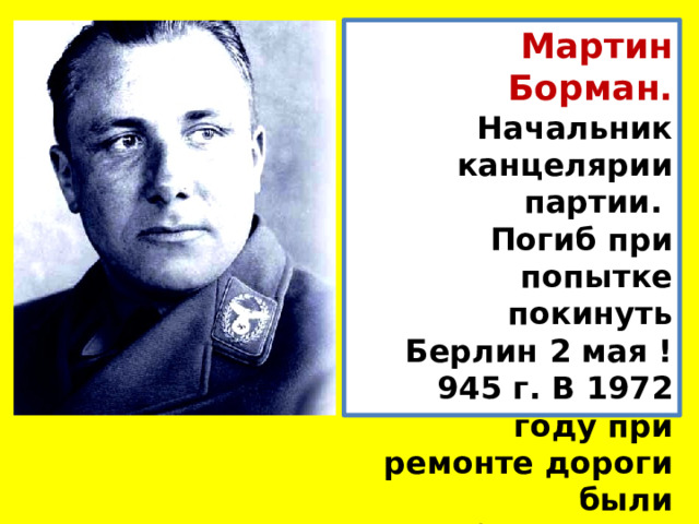 Мартин Борман. Начальник канцелярии партии. Погиб при попытке покинуть Берлин 2 мая !945 г. В 1972 году при ремонте дороги были обнаружены останки Бормана.  