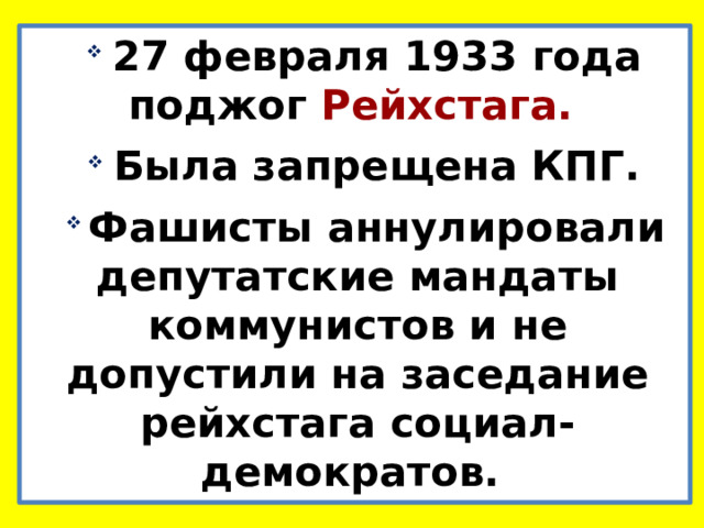 27 февраля 1933 года поджог Рейхстага. Была запрещена КПГ. Фашисты аннулировали депутатские мандаты коммунистов и не допустили на заседание рейхстага социал-демократов. 