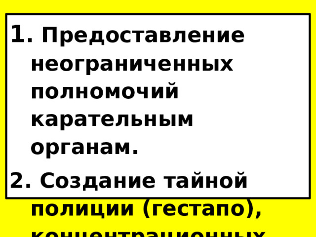 1 . Предоставление неограниченных полномочий карательным органам. 2. Создание тайной полиции (гестапо), концентрационных лагерей. 