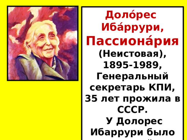 Доло́рес Иба́ррури, Пассиона́рия (Неистовая), 1895-1989, Генеральный секретарь КПИ, 35 лет прожила в СССР.  У Долорес Ибаррури было шесть детей, сын Рубен погиб в 22 года. 