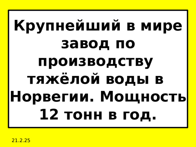 Крупнейший в мире завод по производству  тяжёлой воды в Норвегии. Мощность 12 тонн в год. 21.2.25 