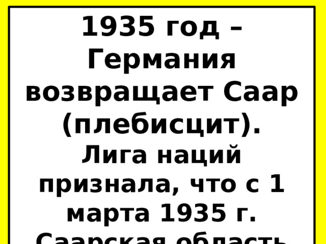 1935 год – Германия возвращает Саар (плебисцит). Лига наций признала, что с 1 марта 1935 г. Саарская область перешла к Германии.  