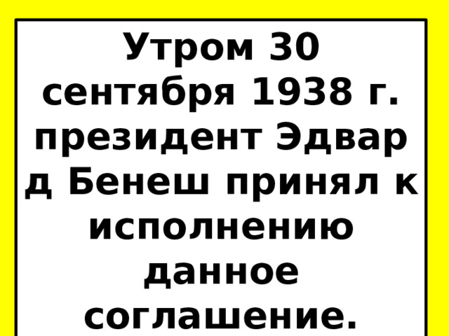 Утром 30 сентября 1938 г. президент Эдвард Бенеш принял к исполнению данное соглашение. 