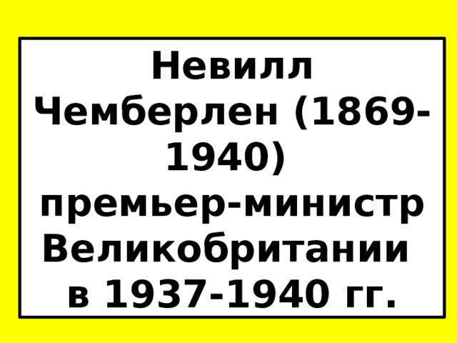 Невилл Чемберлен (1869-1940) премьер-министр Великобритании в 1937-1940 гг. 