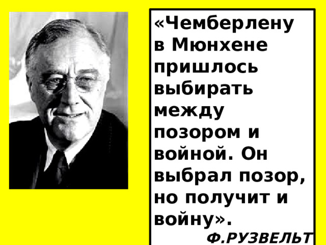 «Чемберлену в Мюнхене пришлось выбирать между позором и войной. Он выбрал позор, но получит и войну». Ф.РУЗВЕЛЬТ 