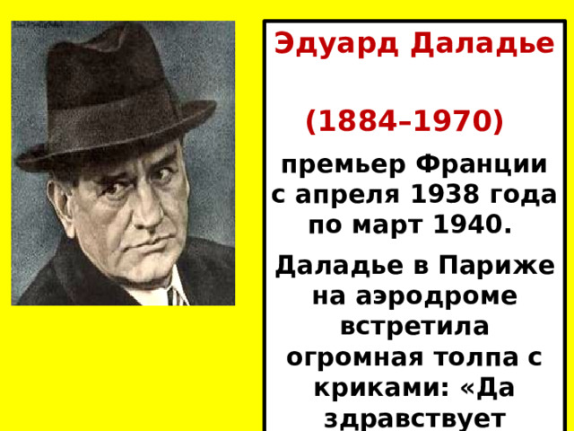 Эдуард Даладье   (1884–1970) премьер Франции с апреля 1938 года по март 1940. Даладье в Париже на аэродроме встретила огромная толпа с криками: «Да здравствует Даладье! Да здравствует мир!». 