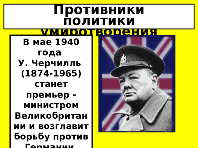 Противники  политики умиротворения В мае 1940 года У. Черчилль (1874-1965) станет премьер -министром Великобритании и возглавит борьбу против Германии. 